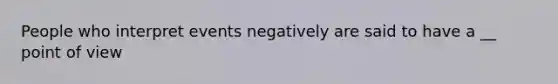 People who interpret events negatively are said to have a __ point of view