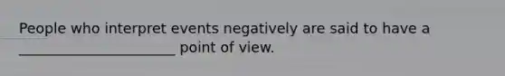 People who interpret events negatively are said to have a ______________________ point of view.