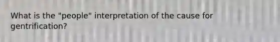 What is the "people" interpretation of the cause for gentrification?