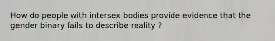 How do people with intersex bodies provide evidence that the gender binary fails to describe reality ?