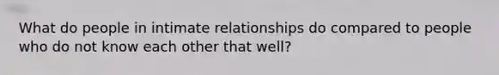 What do people in intimate relationships do compared to people who do not know each other that well?