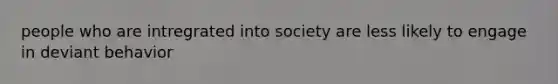 people who are intregrated into society are less likely to engage in deviant behavior