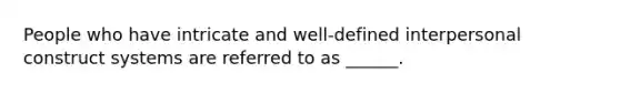 People who have intricate and well-defined interpersonal construct systems are referred to as ______.