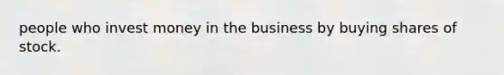 people who invest money in the business by buying shares of stock.