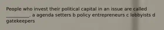 People who invest their political capital in an issue are called __________. a agenda setters b policy entrepreneurs c lobbyists d gatekeepers