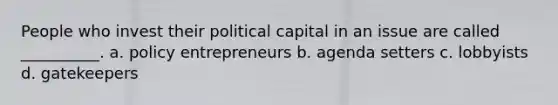 People who invest their political capital in an issue are called __________. a. policy entrepreneurs b. agenda setters c. lobbyists d. gatekeepers