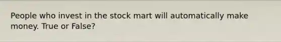 People who invest in the stock mart will automatically make money. True or False?