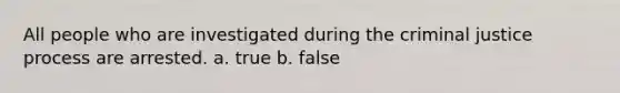 All people who are investigated during the criminal justice process are arrested. a. true b. false