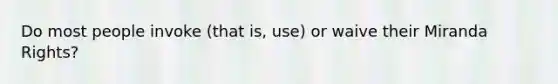 Do most people invoke (that is, use) or waive their Miranda Rights?