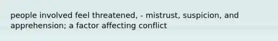 people involved feel threatened, - mistrust, suspicion, and apprehension; a factor affecting conflict