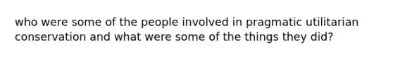 who were some of the people involved in pragmatic utilitarian conservation and what were some of the things they did?