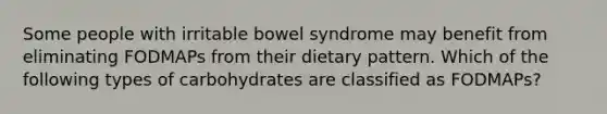 Some people with irritable bowel syndrome may benefit from eliminating FODMAPs from their dietary pattern. Which of the following types of carbohydrates are classified as FODMAPs?