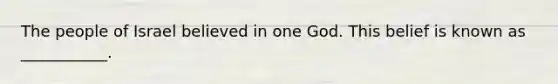 The people of Israel believed in one God. This belief is known as ___________.