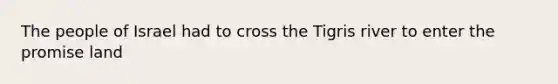 The people of Israel had to cross the Tigris river to enter the promise land