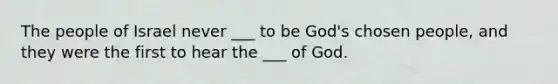 The people of Israel never ___ to be God's chosen people, and they were the first to hear the ___ of God.