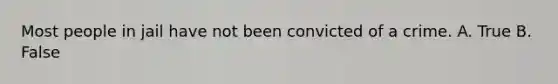 Most people in jail have not been convicted of a crime. A. True B. False