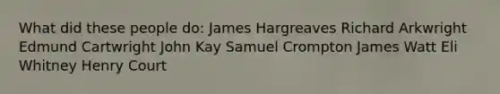 What did these people do: James Hargreaves Richard Arkwright Edmund Cartwright John Kay Samuel Crompton James Watt Eli Whitney Henry Court