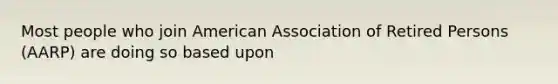 Most people who join American Association of Retired Persons (AARP) are doing so based upon