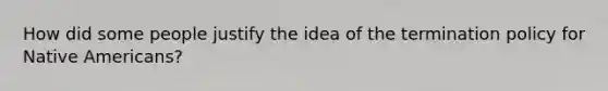 How did some people justify the idea of the termination policy for Native Americans?