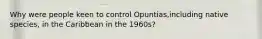 Why were people keen to control Opuntias,including native species, in the Caribbean in the 1960s?