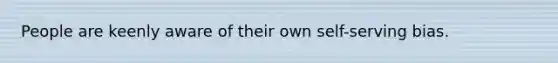 People are keenly aware of their own self-serving bias.