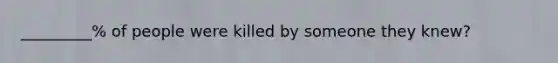 _________% of people were killed by someone they knew?