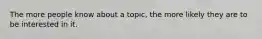 The more people know about a topic, the more likely they are to be interested in it.