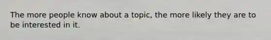 The more people know about a topic, the more likely they are to be interested in it.