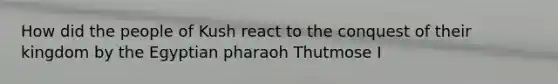 How did the people of Kush react to the conquest of their kingdom by the Egyptian pharaoh Thutmose I