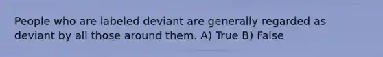 People who are labeled deviant are generally regarded as deviant by all those around them. A) True B) False