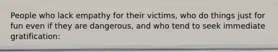 People who lack empathy for their victims, who do things just for fun even if they are dangerous, and who tend to seek immediate gratification: