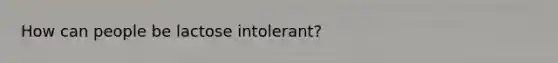 How can people be lactose intolerant?