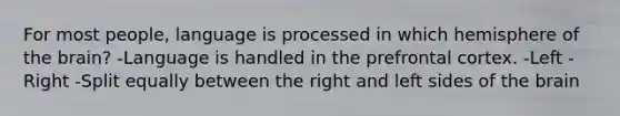 For most people, language is processed in which hemisphere of the brain? -Language is handled in the prefrontal cortex. -Left -Right -Split equally between the right and left sides of the brain