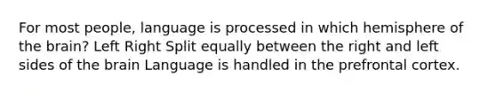 For most people, language is processed in which hemisphere of the brain? Left Right Split equally between the right and left sides of the brain Language is handled in the prefrontal cortex.