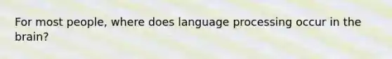 For most people, where does language processing occur in <a href='https://www.questionai.com/knowledge/kLMtJeqKp6-the-brain' class='anchor-knowledge'>the brain</a>?