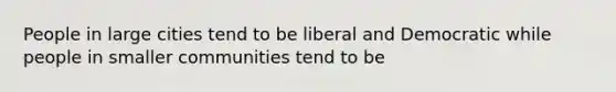 People in large cities tend to be liberal and Democratic while people in smaller communities tend to be