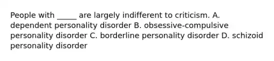 People with _____ are largely indifferent to criticism. A. dependent personality disorder B. obsessive-compulsive personality disorder C. borderline personality disorder D. schizoid personality disorder