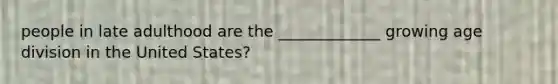 people in late adulthood are the _____________ growing age division in the United States?