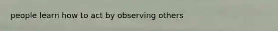people learn how to act by observing others