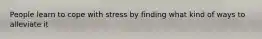People learn to cope with stress by finding what kind of ways to alleviate it