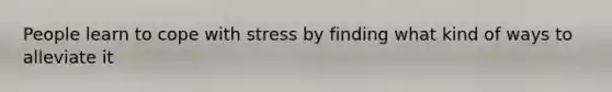 People learn to cope with stress by finding what kind of ways to alleviate it