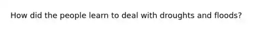 How did the people learn to deal with droughts and floods?