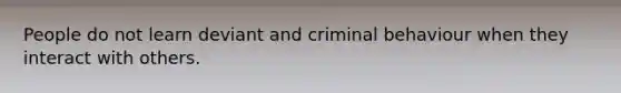 People do not learn deviant and criminal behaviour when they interact with others.