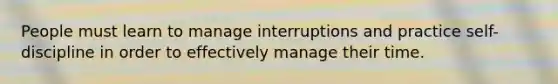 People must learn to manage interruptions and practice self-discipline in order to effectively manage their time.