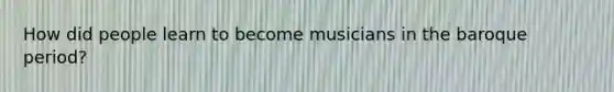 How did people learn to become musicians in the baroque period?