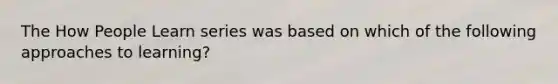 The How People Learn series was based on which of the following approaches to learning?