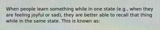 When people learn something while in one state (e.g., when they are feeling joyful or sad), they are better able to recall that thing while in the same state. This is known as: