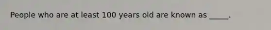 People who are at least 100 years old are known as _____.