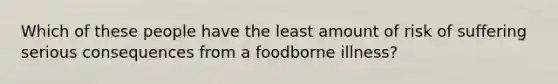 Which of these people have the least amount of risk of suffering serious consequences from a foodborne illness?