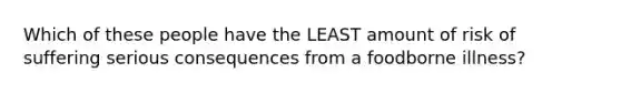Which of these people have the LEAST amount of risk of suffering serious consequences from a foodborne illness?